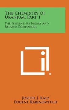 portada The Chemistry of Uranium, Part 1: The Element, Its Binary and Related Compounds (en Inglés)