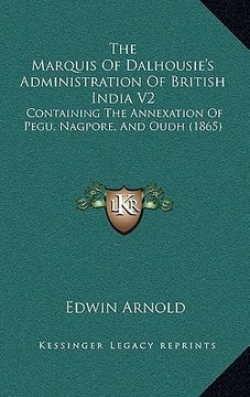 portada the marquis of dalhousie's administration of british india v2: containing the annexation of pegu, nagpore, and oudh (1865) (en Inglés)