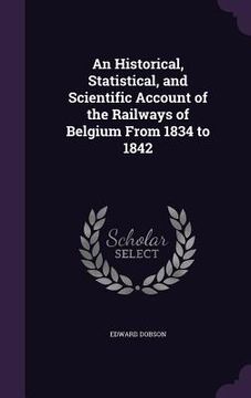 portada An Historical, Statistical, and Scientific Account of the Railways of Belgium From 1834 to 1842 (en Inglés)
