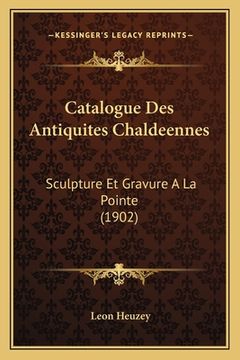 portada Catalogue Des Antiquites Chaldeennes: Sculpture Et Gravure A La Pointe (1902) (en Francés)