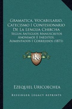 portada Gramatica, Vocabulario, Catecismo i Confesionario de la Lengua Chibcha: Segun Antiguos Manuscritos Anonimos e Ineditos, Aumentados i Correjidos (1871)