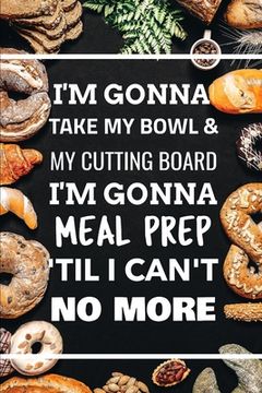 portada I'm Gonna Take My Bowl & My Cutting Board Im Gonna Meal Prep 'Til I Can't No More (en Inglés)