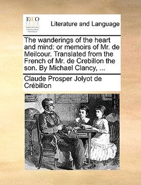 portada the wanderings of the heart and mind: or memoirs of mr. de meilcour. translated from the french of mr. de crebillon the son. by michael clancy, ... (in English)