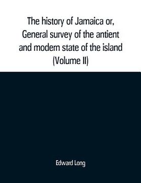portada The history of Jamaica or, General survey of the antient and modern state of the island: with reflections on its situation settlements, inhabitants, c (en Inglés)