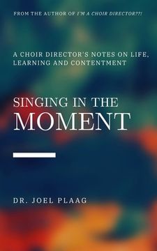portada Singing in the Moment: A Choir Director's Notes on Life, Learning and Contentment (en Inglés)