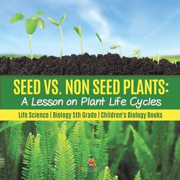 portada Seed vs. Non Seed Plants: A Lesson on Plant Life Cycles Life Science Biology 5th Grade Children's Biology Books (in English)
