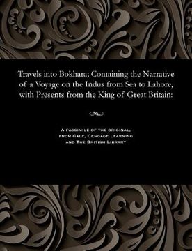portada Travels Into Bokhara; Containing the Narrative of a Voyage on the Indus from Sea to Lahore, with Presents from the King of Great Britain (en Inglés)