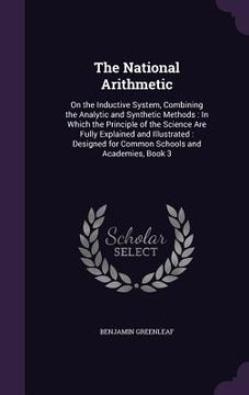 portada The National Arithmetic: On the Inductive System, Combining the Analytic and Synthetic Methods: In Which the Principle of the Science Are Fully (en Inglés)