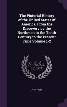 portada The Pictorial History of the United States of America, From the Discovery by the Northmen in the Tenth Century to the Present Time Volume 1-2 (en Inglés)