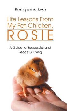 portada Life Lessons From My Pet Chicken, Rosie: A Guide to Successful and Peaceful Living (en Inglés)