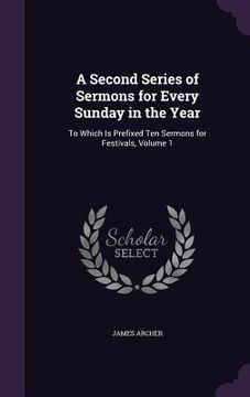 portada A Second Series of Sermons for Every Sunday in the Year: To Which Is Prefixed Ten Sermons for Festivals, Volume 1 (en Inglés)
