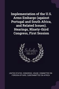 portada Implementation of the U.S. Arms Embargo (against Portugal and South Africa, and Related Issues). Hearings, Ninety-third Congress, First Session (en Inglés)