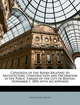 portada catalogue of the books relating to architecture, construction and decoration in the public library of the city of boston, november 1, 1894, with an ap (en Inglés)