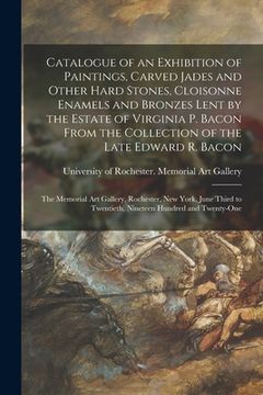 portada Catalogue of an Exhibition of Paintings, Carved Jades and Other Hard Stones, Cloisonne Enamels and Bronzes Lent by the Estate of Virginia P. Bacon Fro (en Inglés)
