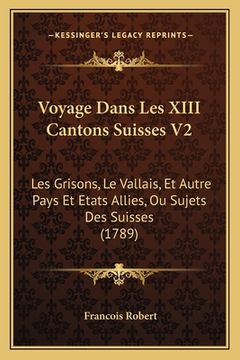 portada Voyage Dans Les XIII Cantons Suisses V2: Les Grisons, Le Vallais, Et Autre Pays Et Etats Allies, Ou Sujets Des Suisses (1789) (in French)