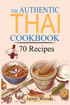 portada The Authentic Thai Cookbook: 70 Favorite Thai Food Recipes Made at Home. Essential Recipes, Techniques and Ingredients of Thailand. (en Inglés)