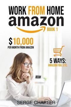 portada Work from Home Amazon Book 1: $10,000 per Month from Amazon - 5 Ways: Amazon FBA, Private Label, Retail Arbitrage, Delivery Fulfillment Warehouse As (en Inglés)