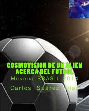 portada Cosmovision de un Alien acerca del Futbol: Mundial BRASIL 2014 (Spanish Edition)