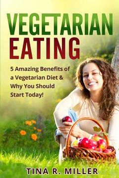 portada Vegetarian Eating: 5 Amazing Benefits of a Vegetarian Diet and Why You Should Start Today! (en Inglés)
