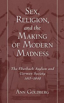 portada Sex, Religion, and the Making of Modern Madness: The Eberbach Asylum and German Society, 1815-1849 (en Inglés)