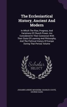 portada The Ecclesiastical History, Ancient And Modern: In Which The Rise, Progress, And Variations Of Church Power, Are Considered In Their Connexion With Th (en Inglés)