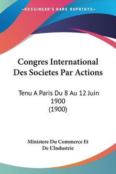 portada Congres International Des Societes Par Actions: Tenu A Paris Du 8 Au 12 Juin 1900 (1900) (en Francés)
