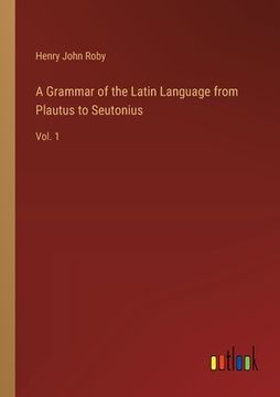 portada A Grammar of the Latin Language from Plautus to Seutonius: Vol. 1 (en Inglés)