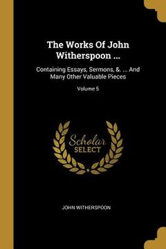 portada The Works Of John Witherspoon ...: Containing Essays, Sermons, &. ... And Many Other Valuable Pieces; Volume 5 (in English)