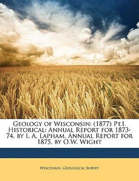 portada geology of wisconsin: 1877 pt.i. historical: annual report for 1873-74, by i. a. lapham. annual report for 1875, by o.w. wight (en Inglés)