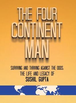 portada The Four Continent Man: Surviving and Thriving Against the Odds: The Life and Legacy of Sushil Gupta (en Inglés)