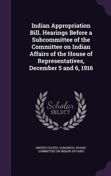 portada Indian Appropriation Bill. Hearings Before a Subcommittee of the Committee on Indian Affairs of the House of Representatives, December 5 and 6, 1916 (en Inglés)