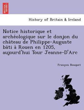 portada Notice Historique Et Arche Ologique Sur Le Donjon Du Cha Teau de Philippe-Auguste Ba Ti a Rouen En 1205, Aujourd'hui Tour Jeanne-D'Arc (en Francés)