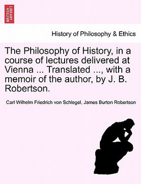 portada the philosophy of history, in a course of lectures delivered at vienna ... translated ..., with a memoir of the author, by j. b. robertson. (en Inglés)