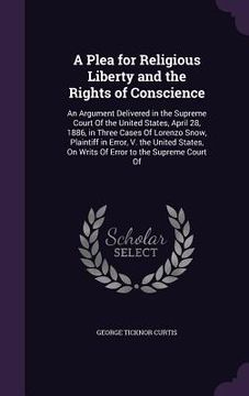 portada A Plea for Religious Liberty and the Rights of Conscience: An Argument Delivered in the Supreme Court Of the United States, April 28, 1886, in Three C (en Inglés)