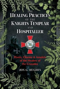 portada The Healing Practices of the Knights Templar and Hospitaller: Plants, Charms, and Amulets of the Healers of the Crusades (en Inglés)