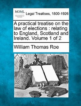 portada a practical treatise on the law of elections: relating to england, scotland and ireland. volume 1 of 2 (en Inglés)