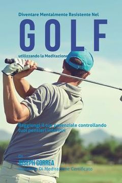 portada Diventare mentalmente resistente nel Golf utilizzando la meditazione: Raggiungi il tuo potenziale controllando i tuoi pensieri interiori (in Italian)