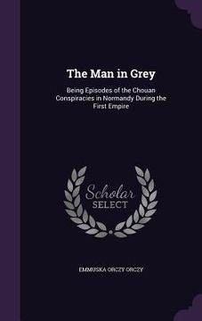 portada The Man in Grey: Being Episodes of the Chouan Conspiracies in Normandy During the First Empire (en Inglés)