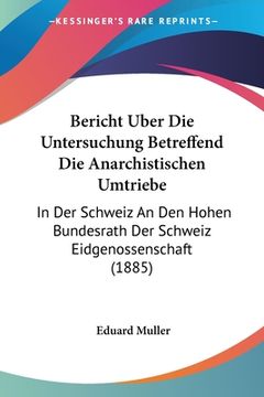 portada Bericht Uber Die Untersuchung Betreffend Die Anarchistischen Umtriebe: In Der Schweiz An Den Hohen Bundesrath Der Schweiz Eidgenossenschaft (1885) (en Alemán)