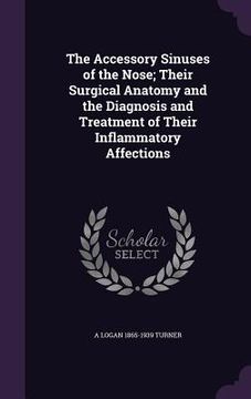 portada The Accessory Sinuses of the Nose; Their Surgical Anatomy and the Diagnosis and Treatment of Their Inflammatory Affections (en Inglés)
