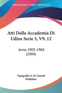 portada Atti Della Accademia Di Udine Serie 3, V9, 12: Anno 1903-1904 (1904) (en Italiano)