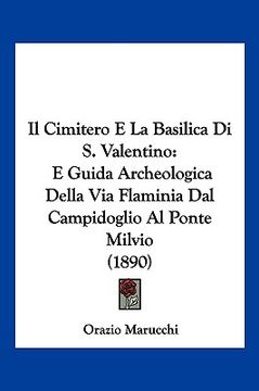 portada Il Cimitero E La Basilica Di S. Valentino: E Guida Archeologica Della Via Flaminia Dal Campidoglio Al Ponte Milvio (1890) (en Italiano)