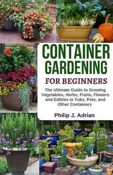 portada Container Gardening for Beginners: The Ultimate Guide to Growing Vegetables, Herbs, Fruits, Flowers and Edibles in Tubs, Pots, and Other Containers -