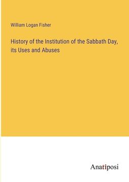 portada History of the Institution of the Sabbath Day, its Uses and Abuses (en Inglés)