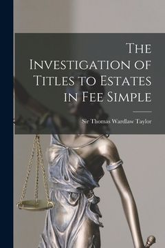 portada The Investigation of Titles to Estates in Fee Simple [microform] (en Inglés)