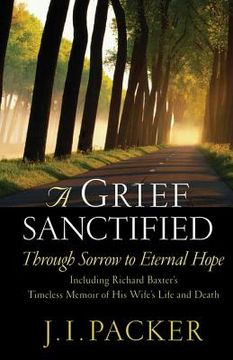 portada a grief sanctified: through sorrow to eternal hope: including richard baxter`s timeless memoir of his wife`s life and death (en Inglés)
