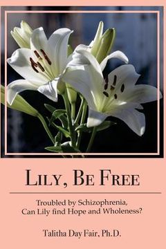 portada Lily, Be Free: A True Account of Healing from Schizophrenia (en Inglés)