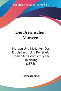 portada Die Bremischen Munzen: Munzen Und Medaillen Des Erzbisthums Und Der Stadt Bremen Mit Geschichtlicher Einleitung (1875) (en Alemán)