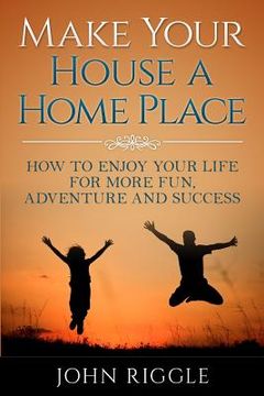 portada Make Your House a Home Place: How to Enjoy Your Life for More Fun, Adventure and Success (in English)