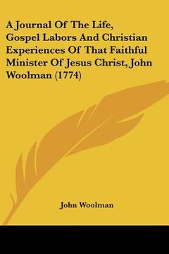 portada a journal of the life, gospel labors and christian experiences of that faithful minister of jesus christ, john woolman (1774) (en Inglés)
